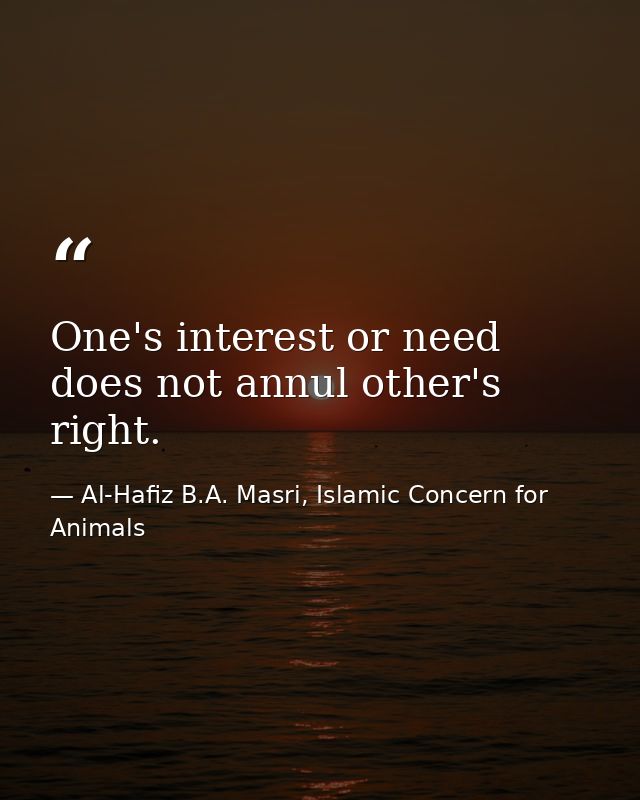 One's interest or need does not annul other's right. — Al-Hafiz B.A. Masri, Islamic Concern for Animals