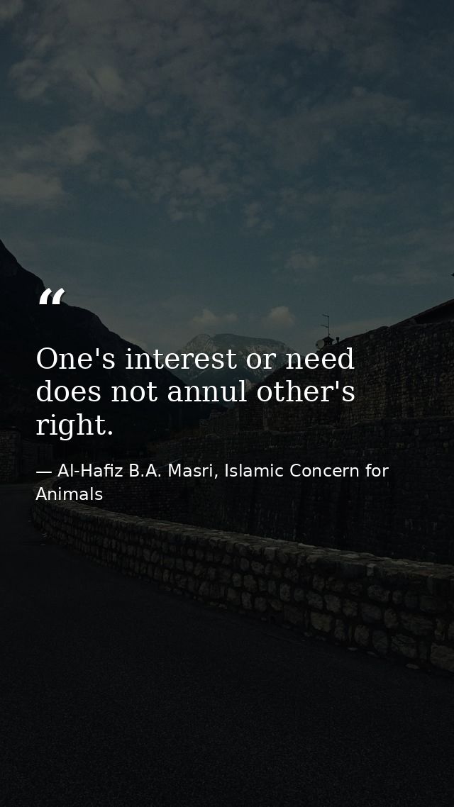 One's interest or need does not annul other's right. — Al-Hafiz B.A. Masri, Islamic Concern for Animals