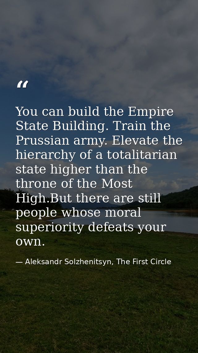 You can build the Empire State Building. Train the Prussian army. Elevate the hierarchy of a totalitarian state higher t — Aleksandr Solzhenitsyn, The First Circle