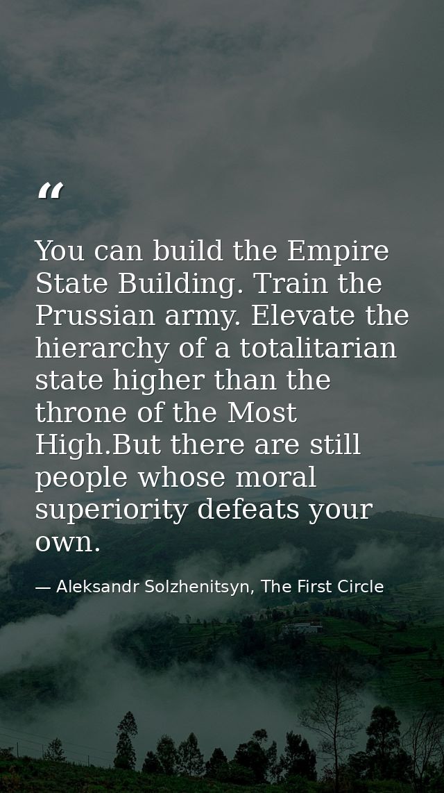 You can build the Empire State Building. Train the Prussian army. Elevate the hierarchy of a totalitarian state higher t — Aleksandr Solzhenitsyn, The First Circle