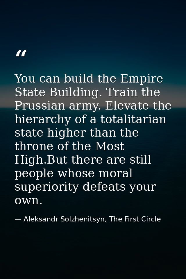 You can build the Empire State Building. Train the Prussian army. Elevate the hierarchy of a totalitarian state higher t — Aleksandr Solzhenitsyn, The First Circle