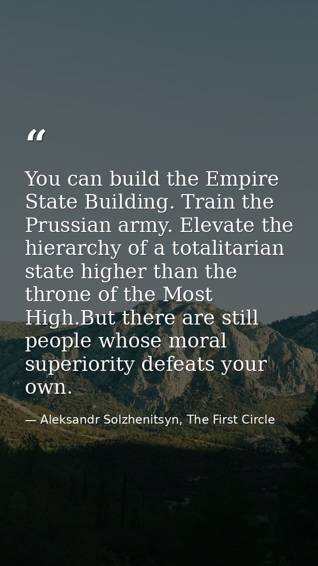 You can build the Empire State Building. Train the Prussian army. Elevate the hierarchy of a totalitarian state higher t — Aleksandr Solzhenitsyn, The First Circle