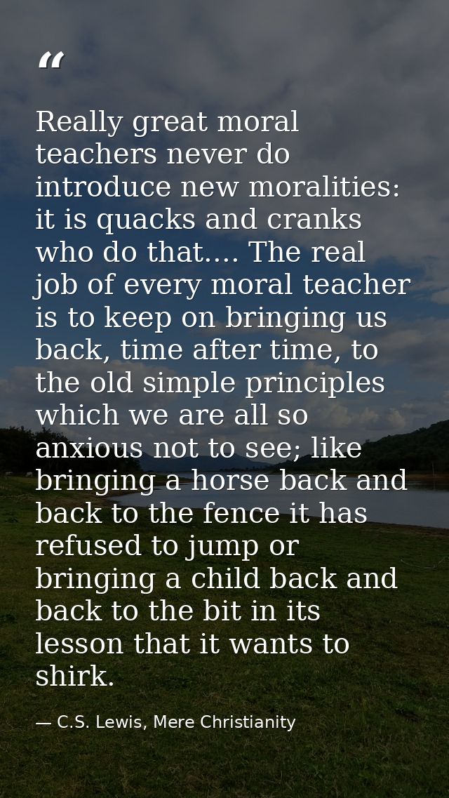 Really great moral teachers never do introduce new moralities: it is quacks and cranks who do that.... The real job of e — C.S. Lewis, Mere Christianity
