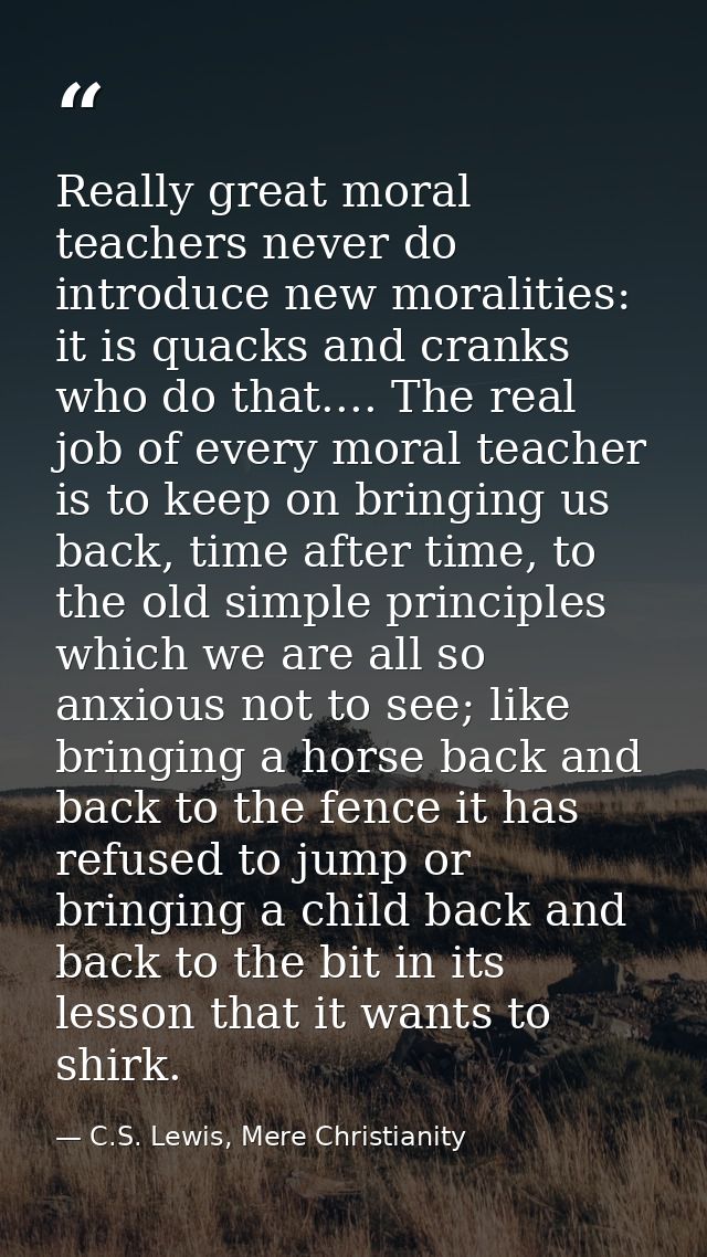 Really great moral teachers never do introduce new moralities: it is quacks and cranks who do that.... The real job of e — C.S. Lewis, Mere Christianity