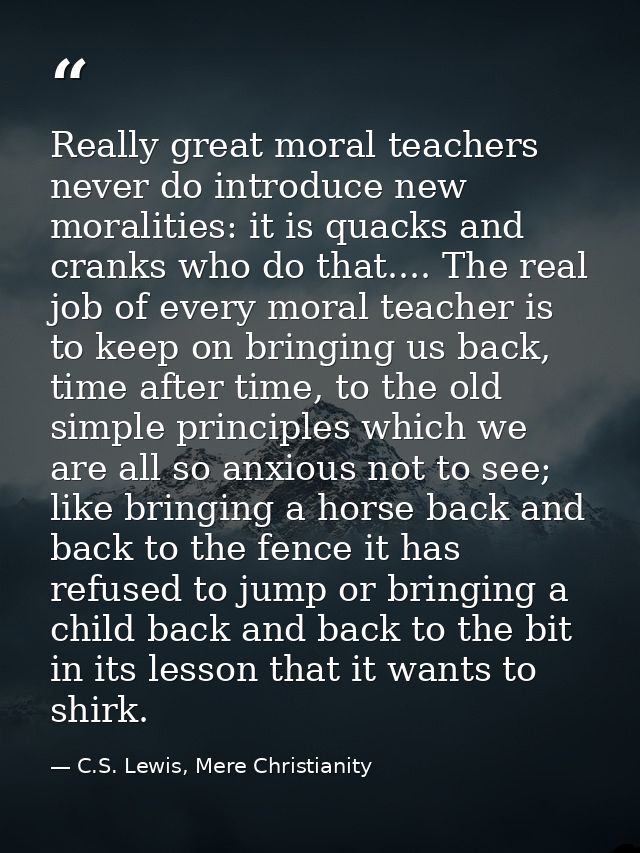 Really great moral teachers never do introduce new moralities: it is quacks and cranks who do that.... The real job of e — C.S. Lewis, Mere Christianity