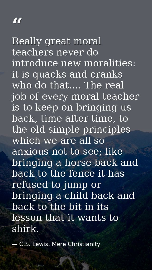 Really great moral teachers never do introduce new moralities: it is quacks and cranks who do that.... The real job of e — C.S. Lewis, Mere Christianity