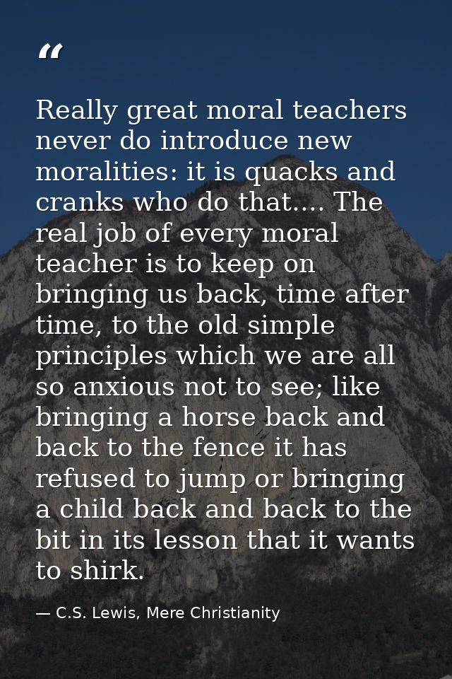 Really great moral teachers never do introduce new moralities: it is quacks and cranks who do that.... The real job of e — C.S. Lewis, Mere Christianity