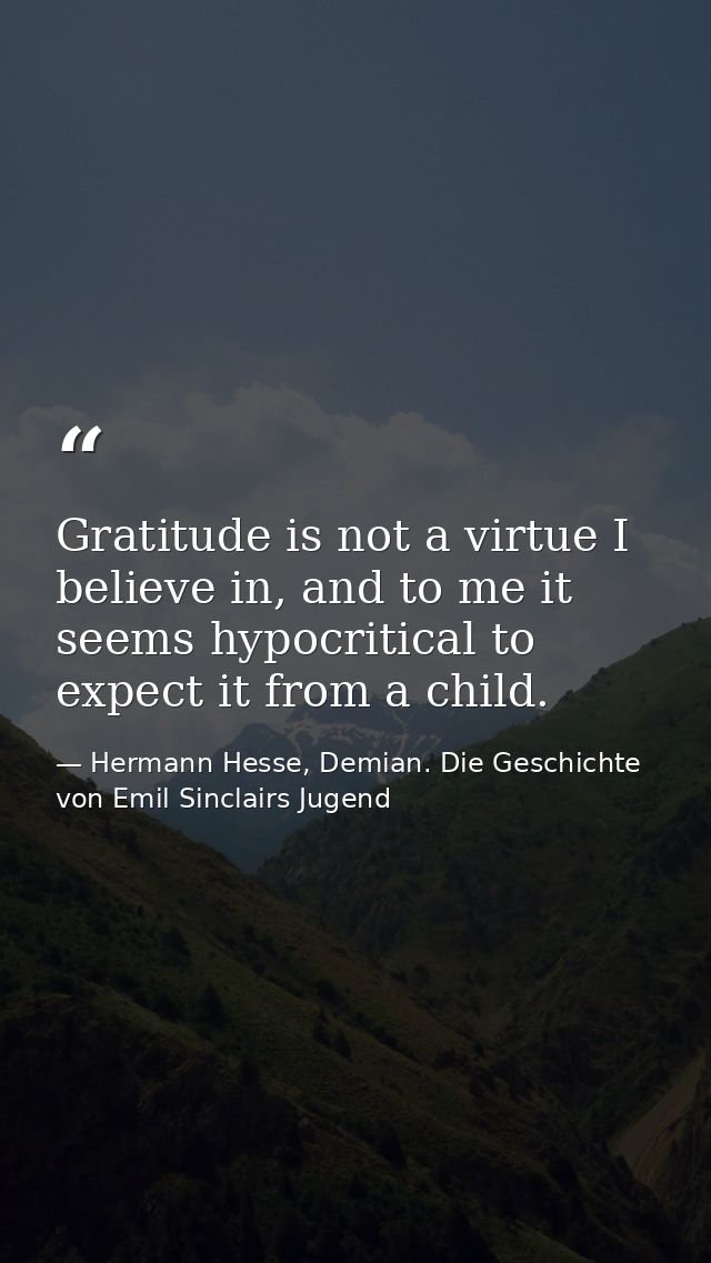 Gratitude is not a virtue I believe in, and to me it seems hypocritical to expect it from a child. — Hermann Hesse, Demian. Die Geschichte von Emil Sinclairs Jugend