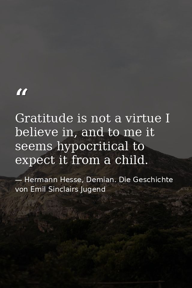 Gratitude is not a virtue I believe in, and to me it seems hypocritical to expect it from a child. — Hermann Hesse, Demian. Die Geschichte von Emil Sinclairs Jugend