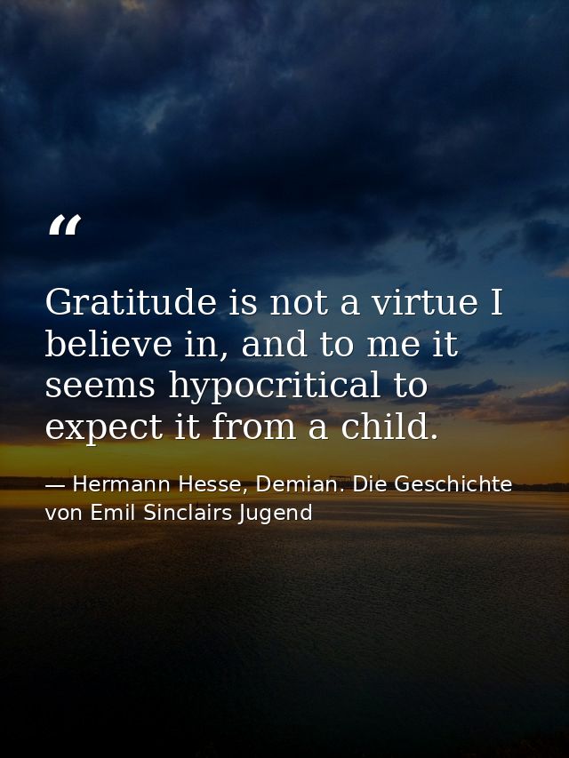 Gratitude is not a virtue I believe in, and to me it seems hypocritical to expect it from a child. — Hermann Hesse, Demian. Die Geschichte von Emil Sinclairs Jugend