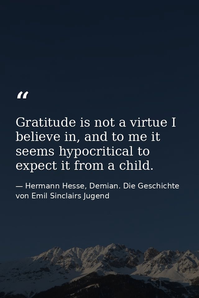 Gratitude is not a virtue I believe in, and to me it seems hypocritical to expect it from a child. — Hermann Hesse, Demian. Die Geschichte von Emil Sinclairs Jugend