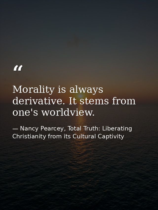 Morality is always derivative. It stems from one's worldview. — Nancy Pearcey, Total Truth: Liberating Christianity from its Cultural Captivity