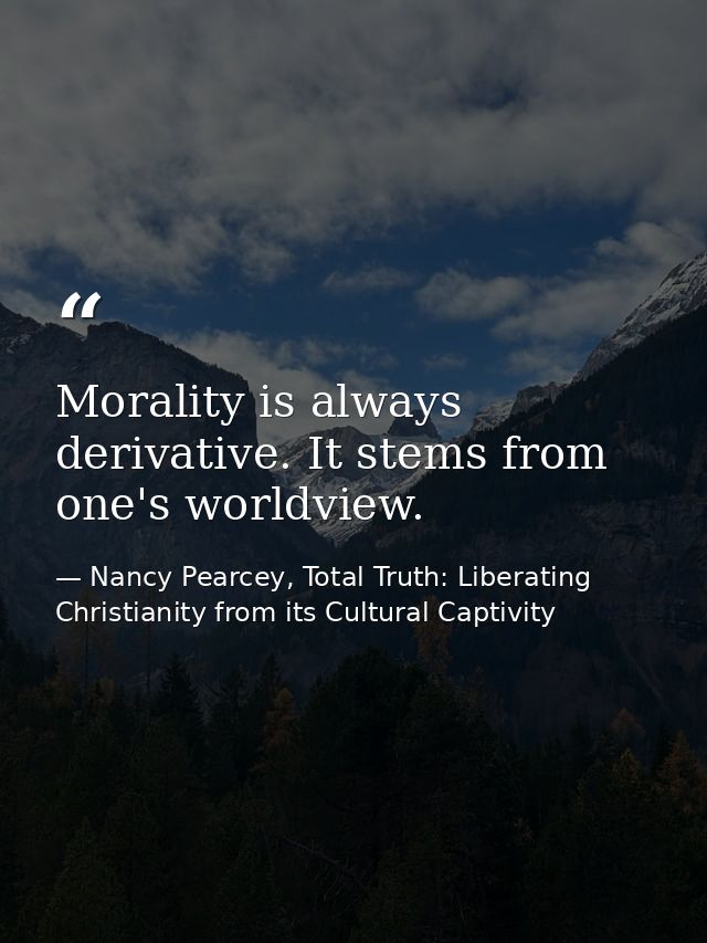 Morality is always derivative. It stems from one's worldview. — Nancy Pearcey, Total Truth: Liberating Christianity from its Cultural Captivity