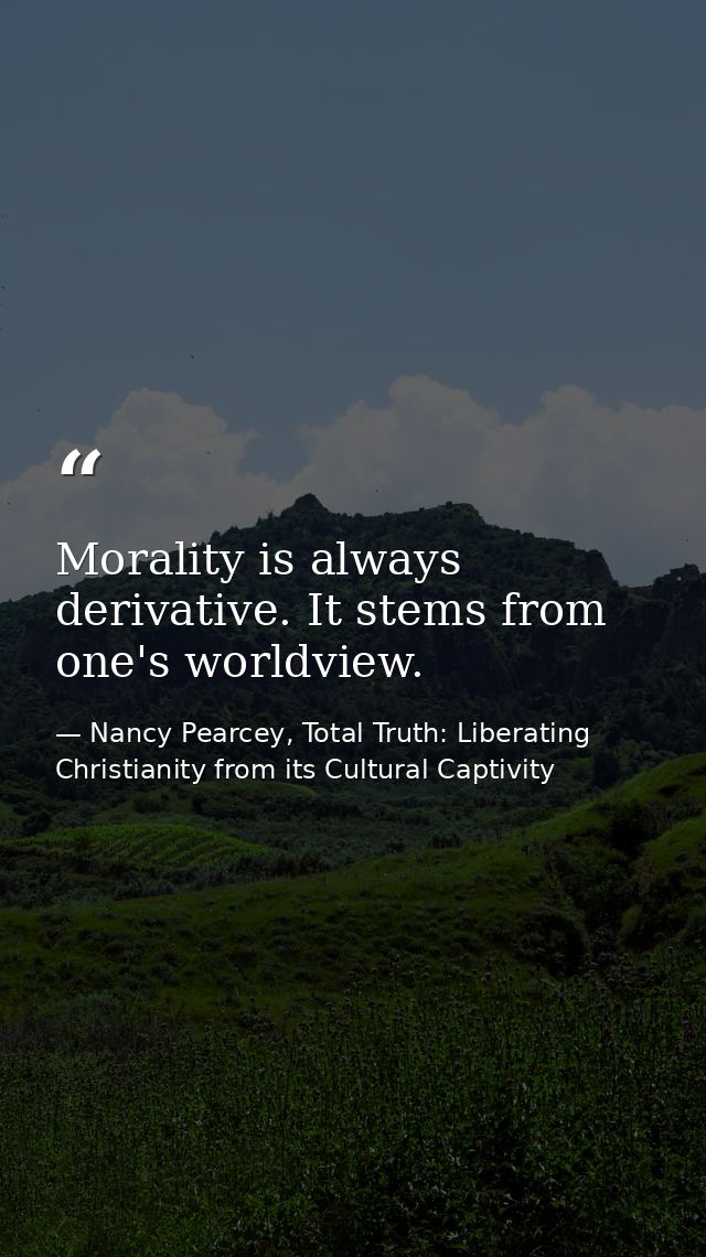 Morality is always derivative. It stems from one's worldview. — Nancy Pearcey, Total Truth: Liberating Christianity from its Cultural Captivity