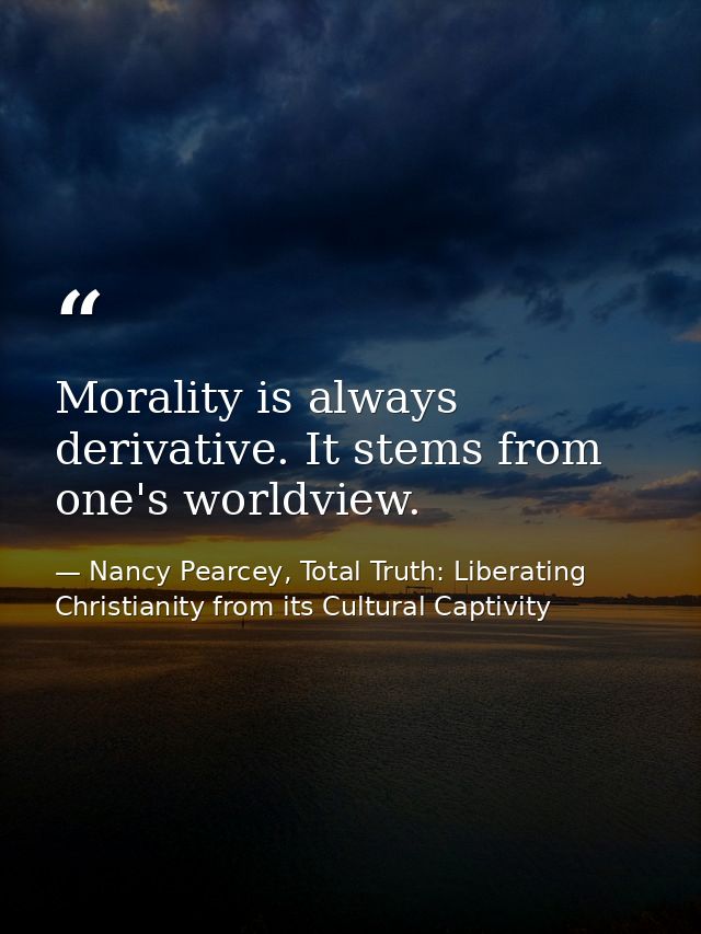 Morality is always derivative. It stems from one's worldview. — Nancy Pearcey, Total Truth: Liberating Christianity from its Cultural Captivity