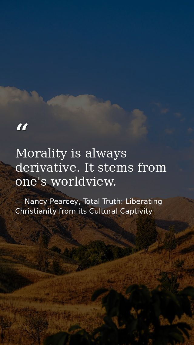 Morality is always derivative. It stems from one's worldview. — Nancy Pearcey, Total Truth: Liberating Christianity from its Cultural Captivity