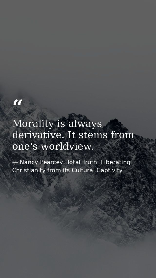 Morality is always derivative. It stems from one's worldview. — Nancy Pearcey, Total Truth: Liberating Christianity from its Cultural Captivity