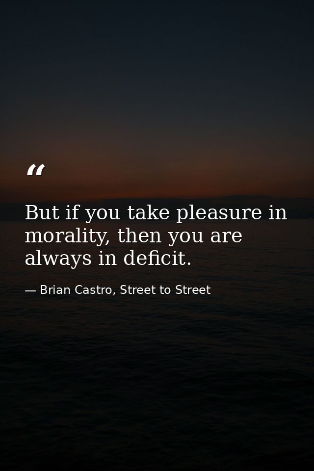 But if you take pleasure in morality, then you are always in deficit. — Brian Castro, Street to Street