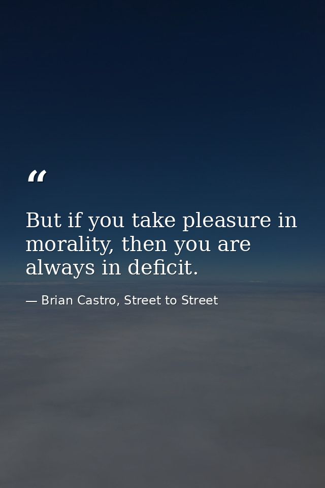 But if you take pleasure in morality, then you are always in deficit. — Brian Castro, Street to Street