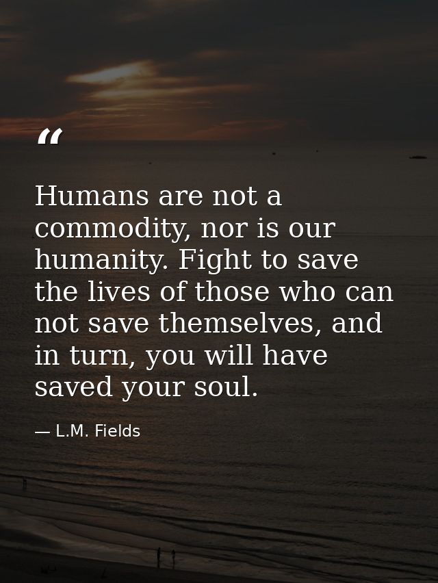 Humans are not a commodity, nor is our humanity. Fight to save the lives of those who can not save themselves, and in tu — L.M. Fields