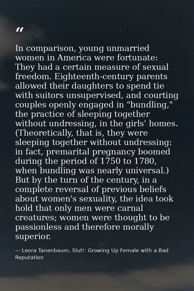 In comparison, young unmarried women in America were fortunate: They had a certain measure of sexual freedom. Eighteenth — Leora Tanenbaum, Slut!: Growing Up Female with a Bad Reputation