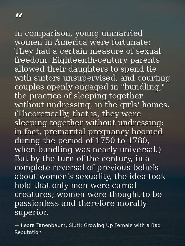 In comparison, young unmarried women in America were fortunate: They had a certain measure of sexual freedom. Eighteenth — Leora Tanenbaum, Slut!: Growing Up Female with a Bad Reputation