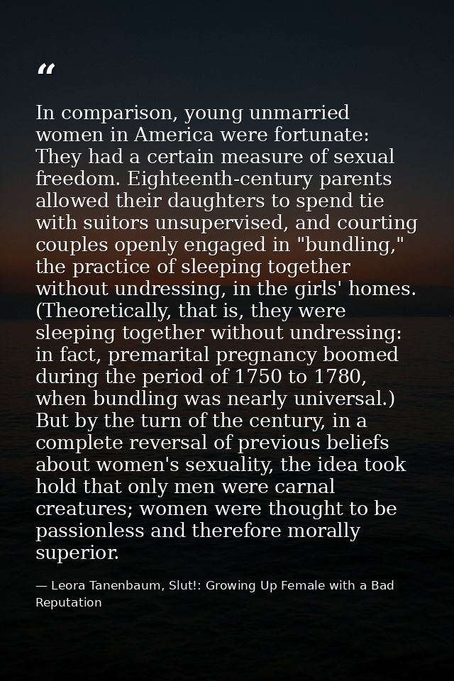 In comparison, young unmarried women in America were fortunate: They had a certain measure of sexual freedom. Eighteenth — Leora Tanenbaum, Slut!: Growing Up Female with a Bad Reputation