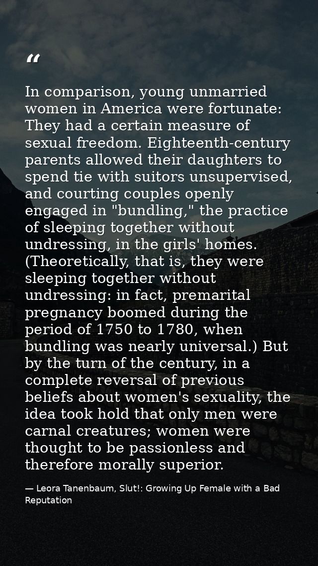 In comparison, young unmarried women in America were fortunate: They had a certain measure of sexual freedom. Eighteenth — Leora Tanenbaum, Slut!: Growing Up Female with a Bad Reputation