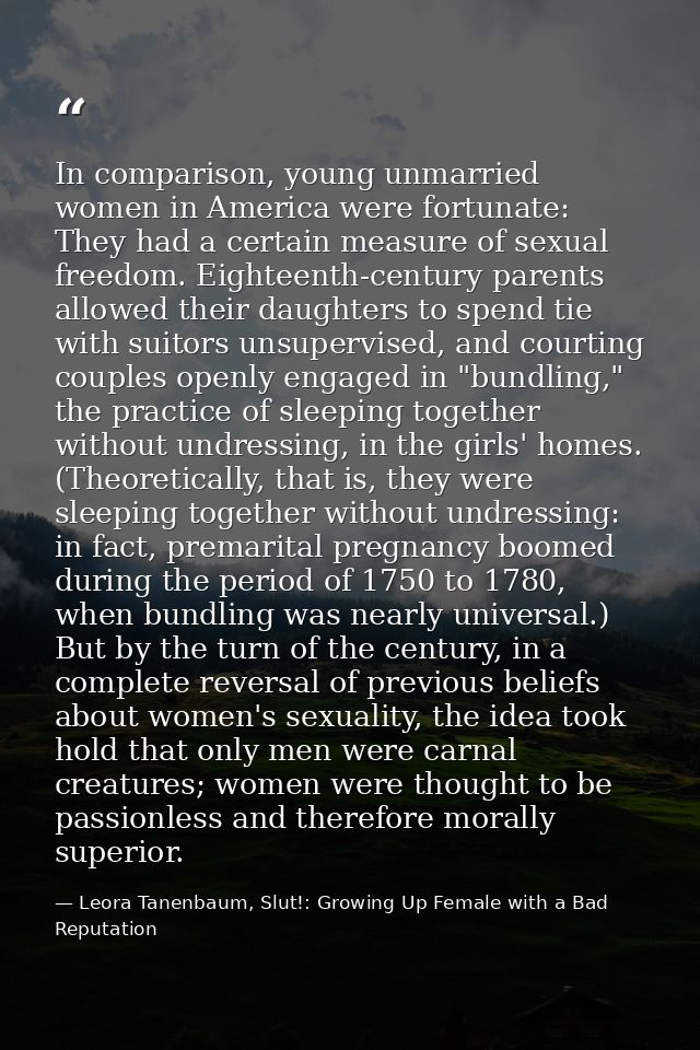 In comparison, young unmarried women in America were fortunate: They had a certain measure of sexual freedom. Eighteenth — Leora Tanenbaum, Slut!: Growing Up Female with a Bad Reputation