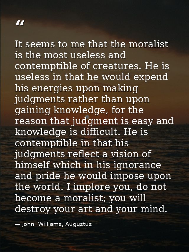 It seems to me that the moralist is the most useless and contemptible of creatures. He is useless in that he would expen — John  Williams, Augustus