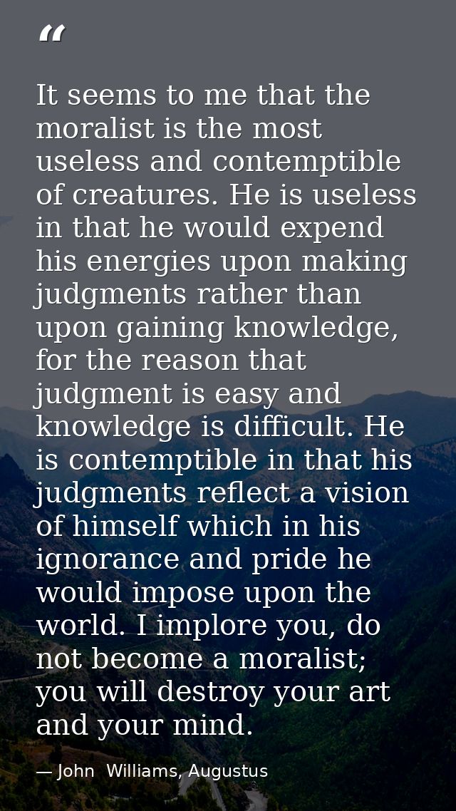 It seems to me that the moralist is the most useless and contemptible of creatures. He is useless in that he would expen — John  Williams, Augustus
