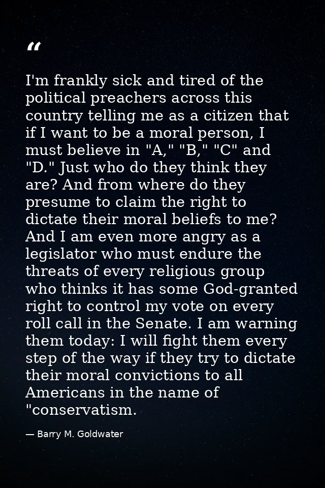 I'm frankly sick and tired of the political preachers across this country telling me as a citizen that if I want to be a — Barry M. Goldwater