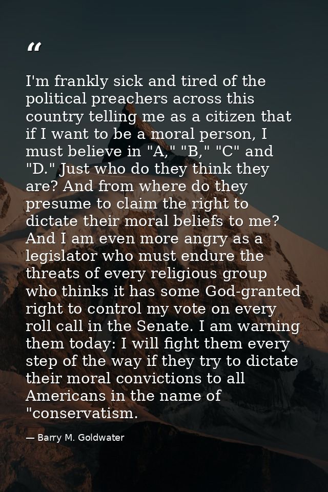 I'm frankly sick and tired of the political preachers across this country telling me as a citizen that if I want to be a — Barry M. Goldwater