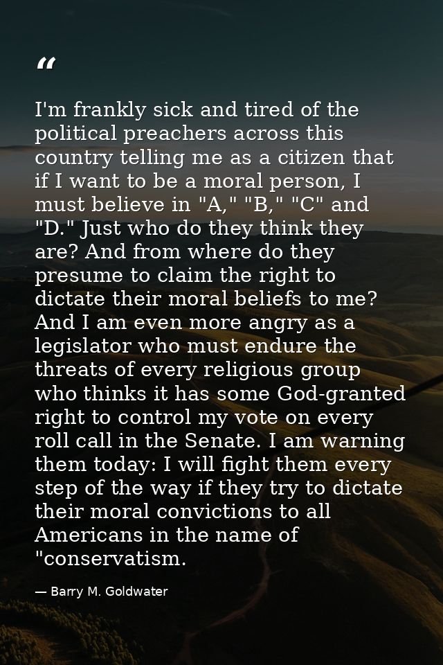 I'm frankly sick and tired of the political preachers across this country telling me as a citizen that if I want to be a — Barry M. Goldwater