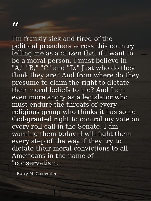 I'm frankly sick and tired of the political preachers across this country telling me as a citizen that if I want to be a — Barry M. Goldwater