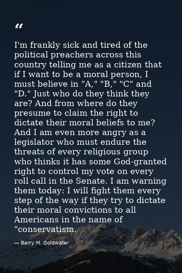 I'm frankly sick and tired of the political preachers across this country telling me as a citizen that if I want to be a — Barry M. Goldwater