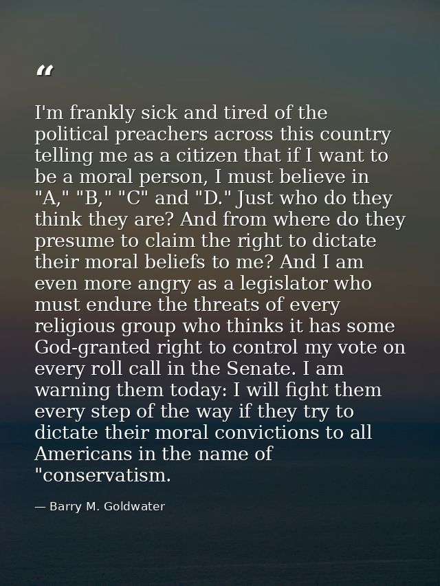 I'm frankly sick and tired of the political preachers across this country telling me as a citizen that if I want to be a — Barry M. Goldwater