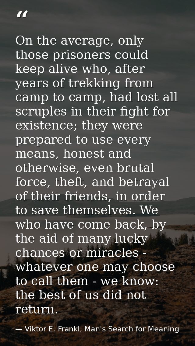 On the average, only those prisoners could keep alive who, after years of trekking from camp to camp, had lost all scrup — Viktor E. Frankl, Man's Search for Meaning