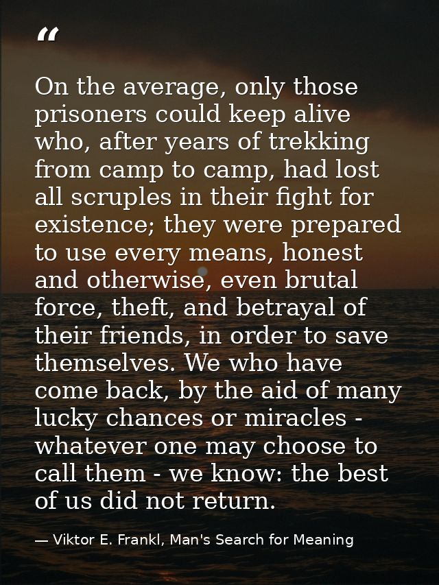 On the average, only those prisoners could keep alive who, after years of trekking from camp to camp, had lost all scrup — Viktor E. Frankl, Man's Search for Meaning