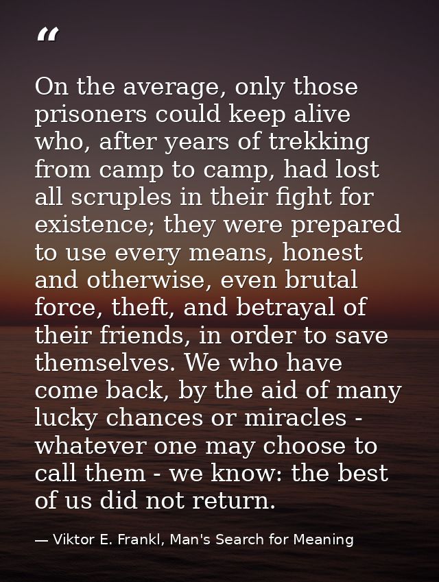 On the average, only those prisoners could keep alive who, after years of trekking from camp to camp, had lost all scrup — Viktor E. Frankl, Man's Search for Meaning