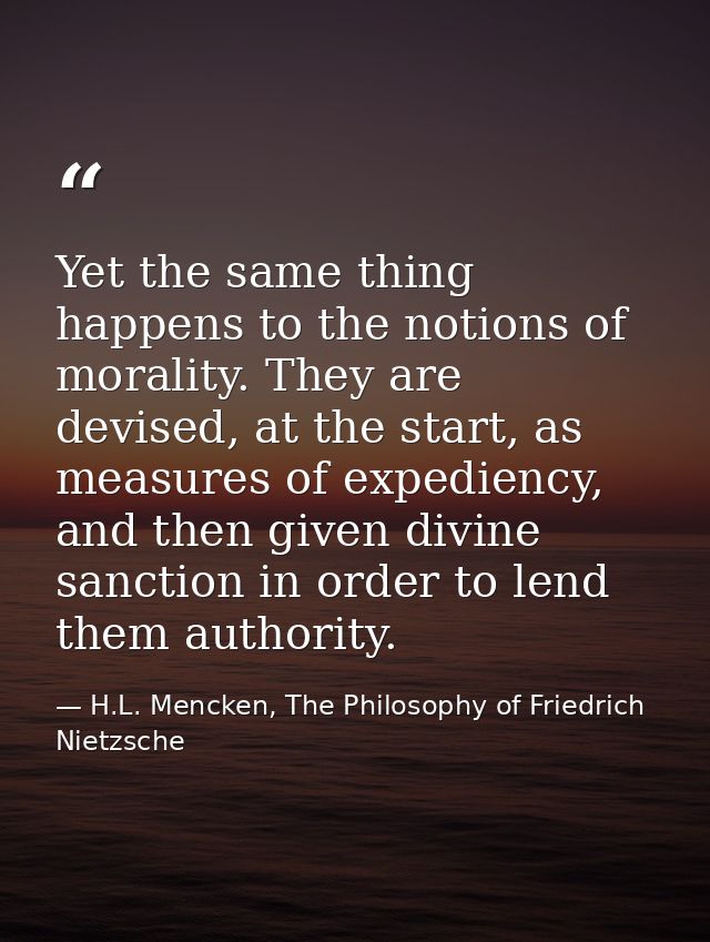 Yet the same thing happens to the notions of morality. They are devised, at the start, as measures of expediency, and th — H.L. Mencken, The Philosophy of Friedrich Nietzsche
