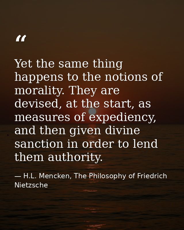 Yet the same thing happens to the notions of morality. They are devised, at the start, as measures of expediency, and th — H.L. Mencken, The Philosophy of Friedrich Nietzsche