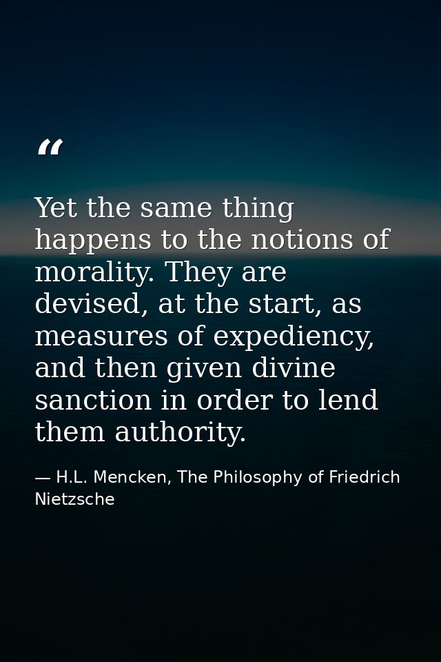 Yet the same thing happens to the notions of morality. They are devised, at the start, as measures of expediency, and th — H.L. Mencken, The Philosophy of Friedrich Nietzsche