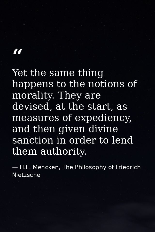 Yet the same thing happens to the notions of morality. They are devised, at the start, as measures of expediency, and th — H.L. Mencken, The Philosophy of Friedrich Nietzsche