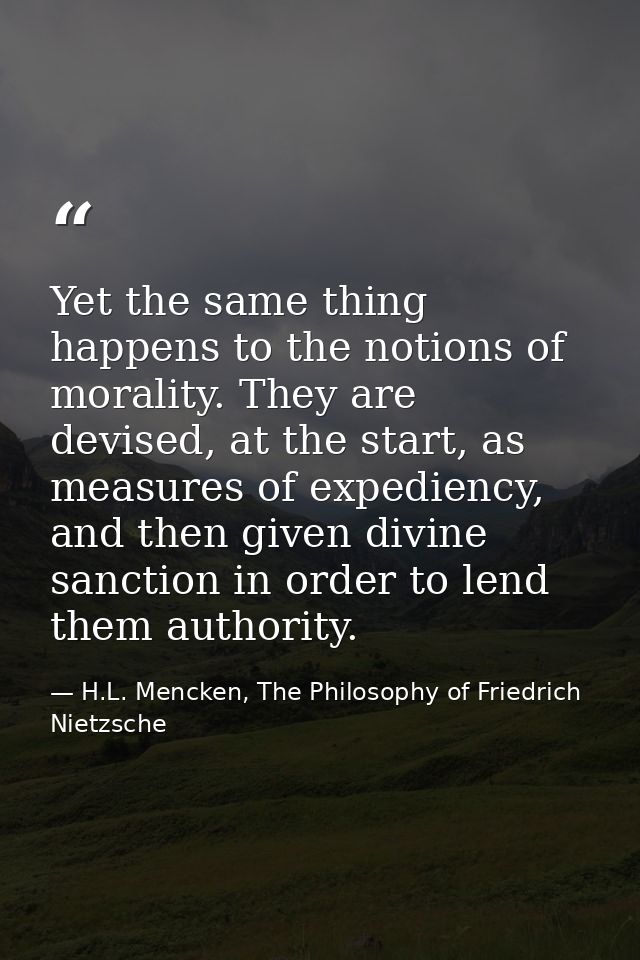 Yet the same thing happens to the notions of morality. They are devised, at the start, as measures of expediency, and th — H.L. Mencken, The Philosophy of Friedrich Nietzsche