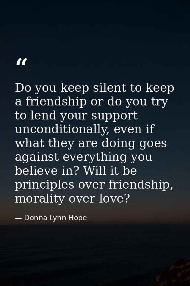 Do you keep silent to keep a friendship or do you try to lend your support unconditionally, even if what they are doing  — Donna Lynn Hope