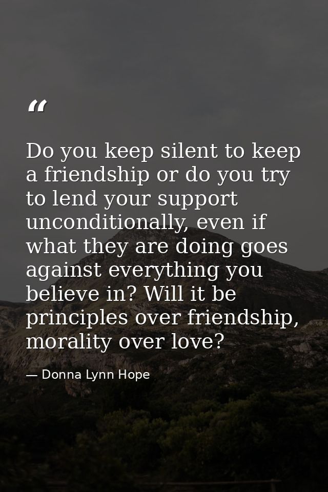 Do you keep silent to keep a friendship or do you try to lend your support unconditionally, even if what they are doing  — Donna Lynn Hope