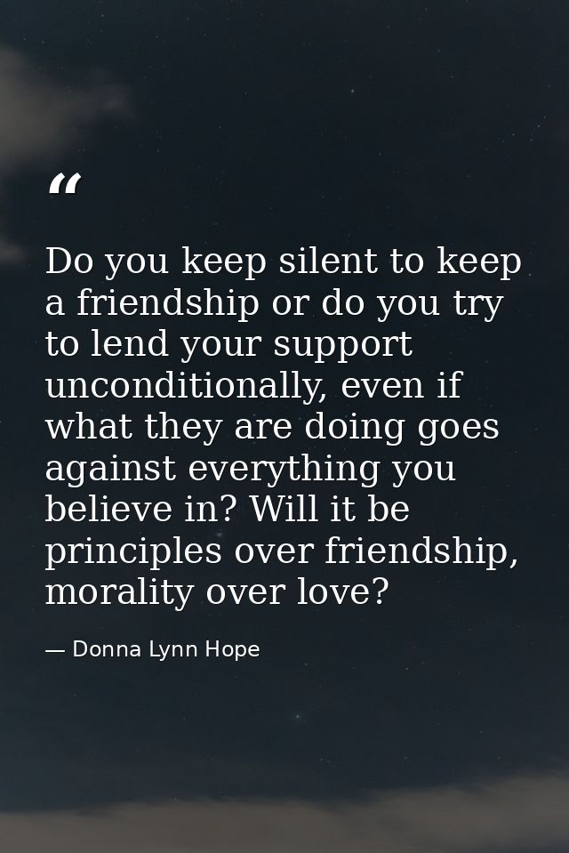 Do you keep silent to keep a friendship or do you try to lend your support unconditionally, even if what they are doing  — Donna Lynn Hope