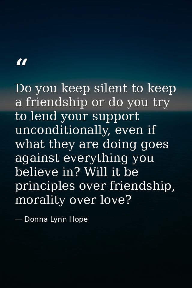 Do you keep silent to keep a friendship or do you try to lend your support unconditionally, even if what they are doing  — Donna Lynn Hope