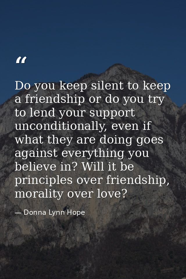 Do you keep silent to keep a friendship or do you try to lend your support unconditionally, even if what they are doing  — Donna Lynn Hope